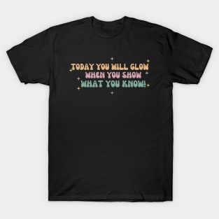 Today You Will Glow When You Show What You Know T-Shirt